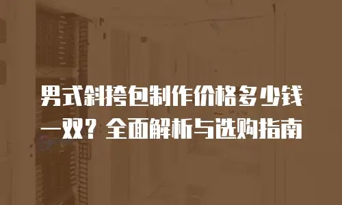 男式斜挎包制作价格多少钱一双？全面解析与选购指南