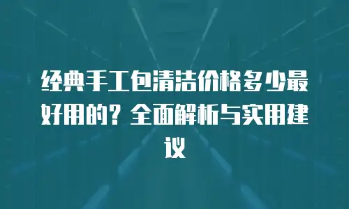 经典手工包清洁价格多少最好用的？全面解析与实用建议