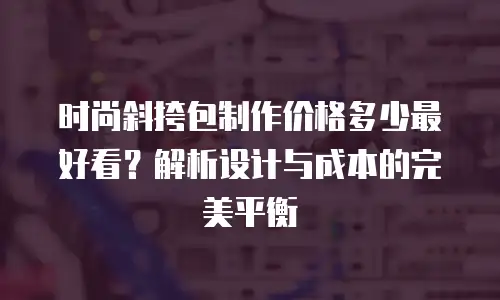 时尚斜挎包制作价格多少最好看？解析设计与成本的完美平衡