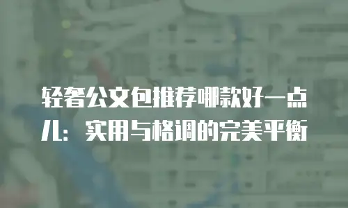 轻奢公文包推荐哪款好一点儿：实用与格调的完美平衡