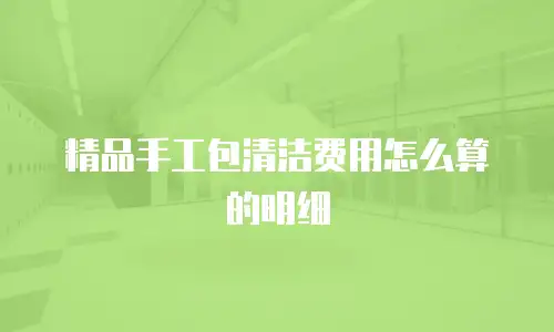 精品手工包清洁费用怎么算的明细
