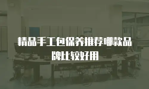 精品手工包保养推荐哪款品牌比较好用
