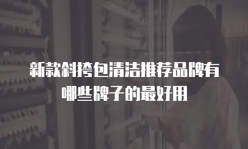 新款斜挎包清洁推荐品牌有哪些牌子的最好用