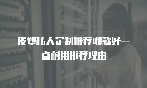 皮塑私人定制推荐哪款好一点耐用推荐理由