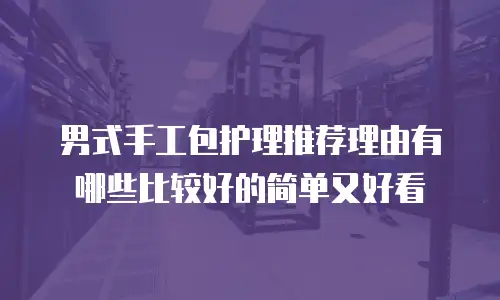 男式手工包护理推荐理由有哪些比较好的简单又好看