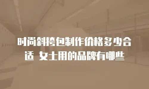 时尚斜挎包制作价格多少合适 女士用的品牌有哪些