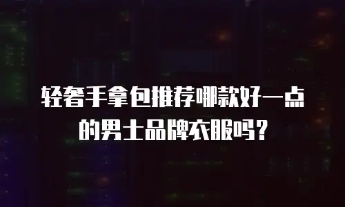 轻奢手拿包推荐哪款好一点的男士品牌衣服吗？