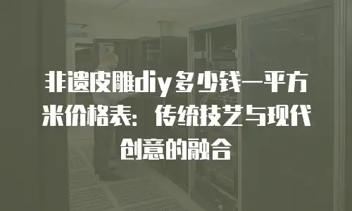 非遗皮雕diy多少钱一平方米价格表：传统技艺与现代创意的融合