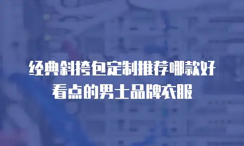 经典斜挎包定制推荐哪款好看点的男士品牌衣服