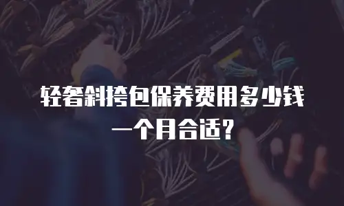 轻奢斜挎包保养费用多少钱一个月合适？
