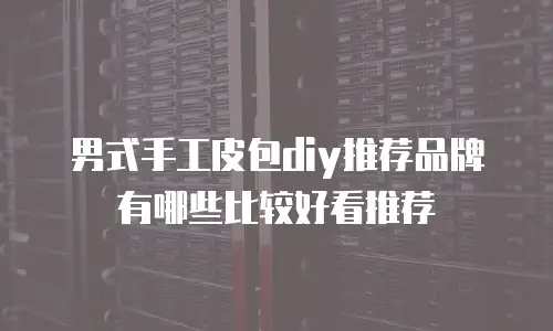 男式手工皮包diy推荐品牌有哪些比较好看推荐