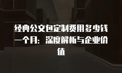 经典公文包定制费用多少钱一个月：深度解析与企业价值