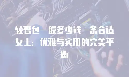 轻奢包一般多少钱一条合适女士：优雅与实用的完美平衡