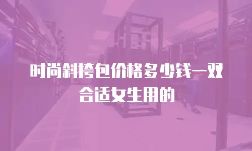 时尚斜挎包价格多少钱一双合适女生用的