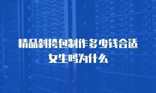 精品斜挎包制作多少钱合适女生吗为什么