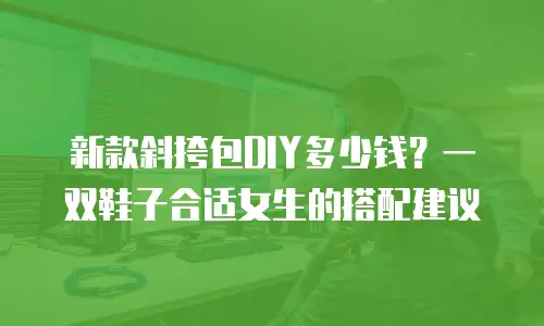 新款斜挎包DIY多少钱？一双鞋子合适女生的搭配建议