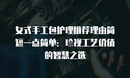女式手工包护理推荐理由简短一点简单：珍视工艺价值的智慧之选