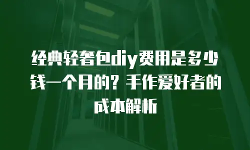 经典轻奢包diy费用是多少钱一个月的？手作爱好者的成本解析