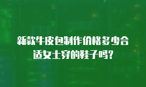 新款牛皮包制作价格多少合适女士穿的鞋子吗？