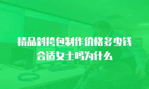 精品斜挎包制作价格多少钱合适女士吗为什么