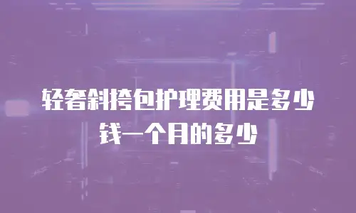轻奢斜挎包护理费用是多少钱一个月的多少