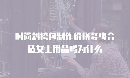 时尚斜挎包制作价格多少合适女士用品吗为什么