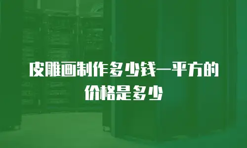 皮雕画制作多少钱一平方的价格是多少