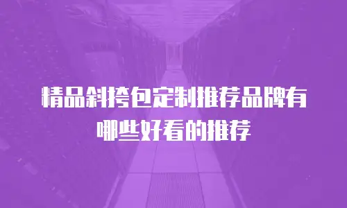 精品斜挎包定制推荐品牌有哪些好看的推荐