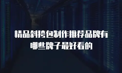 精品斜挎包制作推荐品牌有哪些牌子最好看的