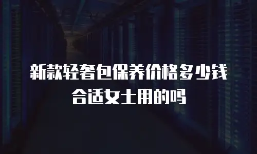 新款轻奢包保养价格多少钱合适女士用的吗