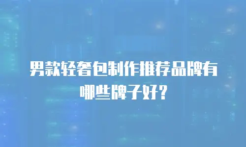 男款轻奢包制作推荐品牌有哪些牌子好？