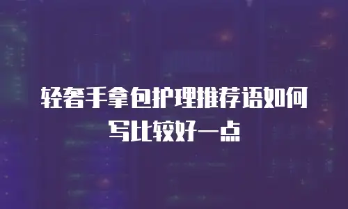 轻奢手拿包护理推荐语如何写比较好一点