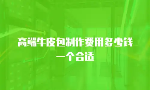 高端牛皮包制作费用多少钱一个合适