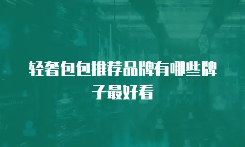 轻奢包包推荐品牌有哪些牌子最好看