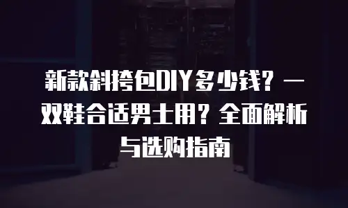 新款斜挎包DIY多少钱？一双鞋合适男士用？全面解析与选购指南