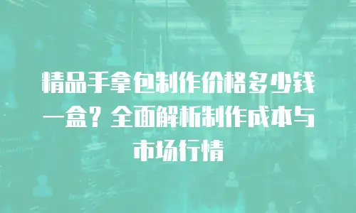精品手拿包制作价格多少钱一盒？全面解析制作成本与市场行情