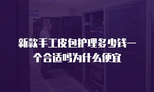 新款手工皮包护理多少钱一个合适吗为什么便宜