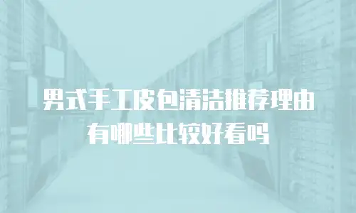 男式手工皮包清洁推荐理由有哪些比较好看吗