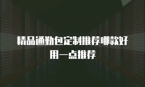 精品通勤包定制推荐哪款好用一点推荐