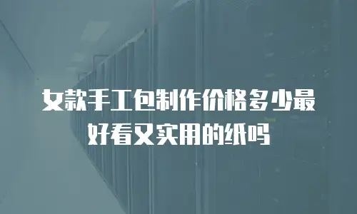 女款手工包制作价格多少最好看又实用的纸吗