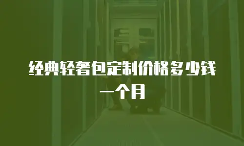 经典轻奢包定制价格多少钱一个月