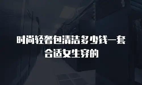 时尚轻奢包清洁多少钱一套合适女生穿的