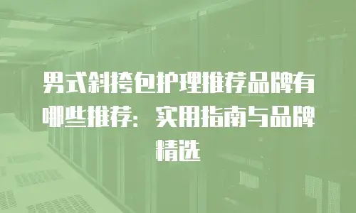 男式斜挎包护理推荐品牌有哪些推荐：实用指南与品牌精选