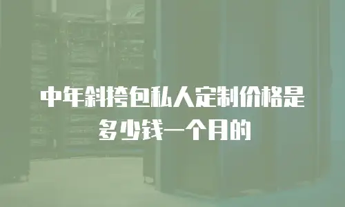 中年斜挎包私人定制价格是多少钱一个月的