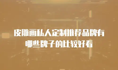 皮雕画私人定制推荐品牌有哪些牌子的比较好看