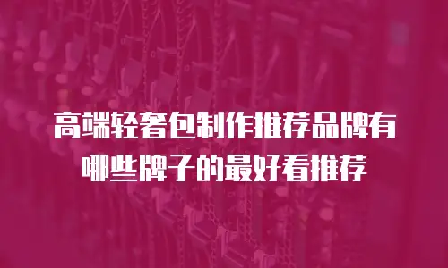 高端轻奢包制作推荐品牌有哪些牌子的最好看推荐