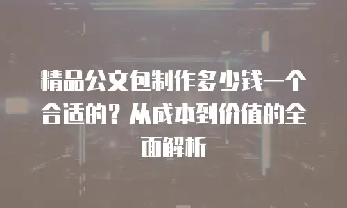 精品公文包制作多少钱一个合适的？从成本到价值的全面解析