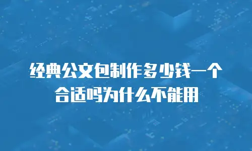 经典公文包制作多少钱一个合适吗为什么不能用