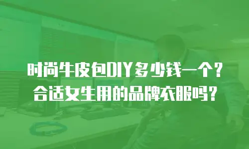 时尚牛皮包DIY多少钱一个？合适女生用的品牌衣服吗？