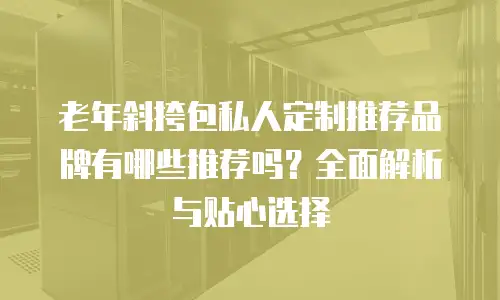 老年斜挎包私人定制推荐品牌有哪些推荐吗？全面解析与贴心选择
